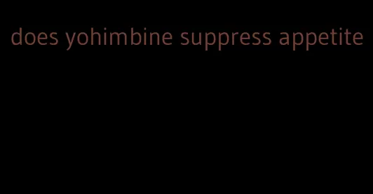 does yohimbine suppress appetite