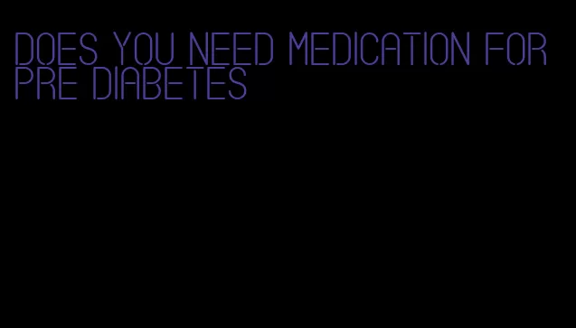 does you need medication for pre diabetes