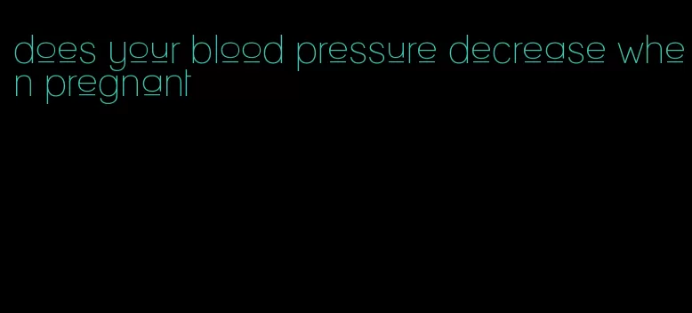 does your blood pressure decrease when pregnant