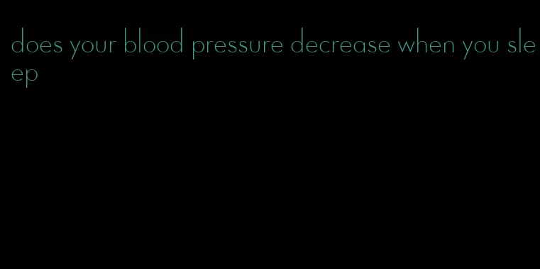 does your blood pressure decrease when you sleep