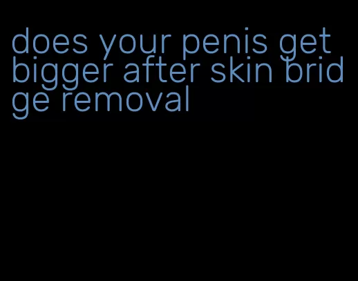 does your penis get bigger after skin bridge removal