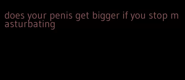 does your penis get bigger if you stop masturbating