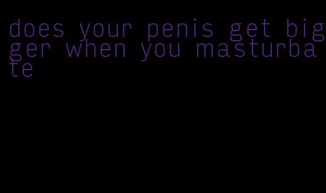 does your penis get bigger when you masturbate