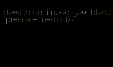 does zicam impact your blood pressure medication