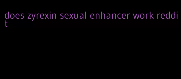 does zyrexin sexual enhancer work reddit