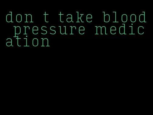 don t take blood pressure medication