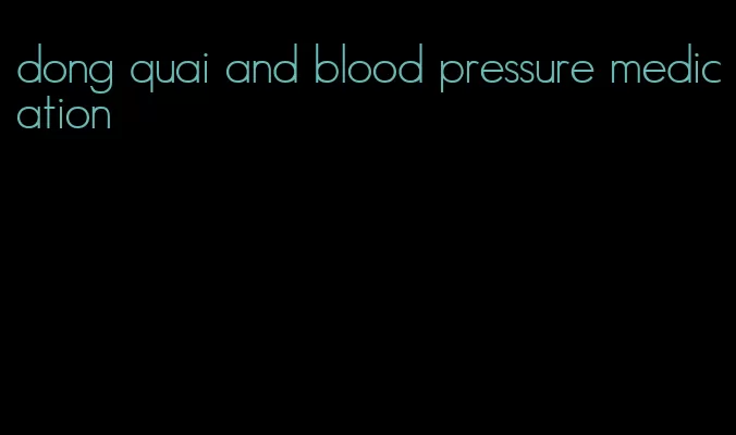 dong quai and blood pressure medication