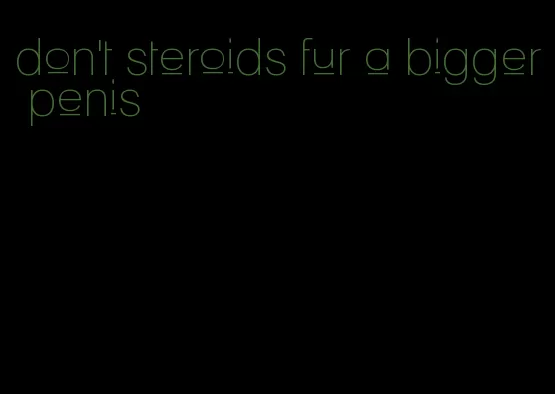 don't steroids fur a bigger penis