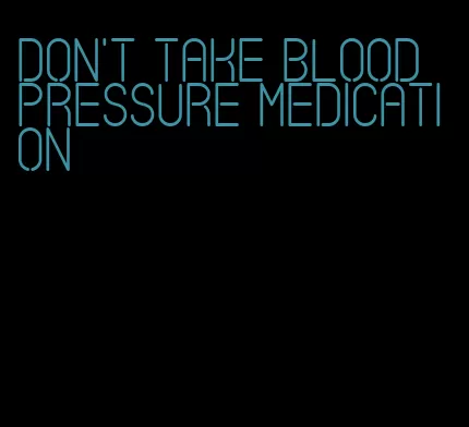 don't take blood pressure medication