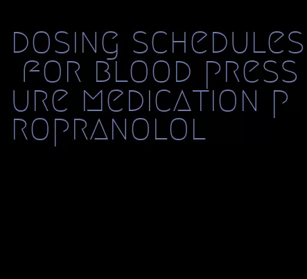 dosing schedules for blood pressure medication propranolol