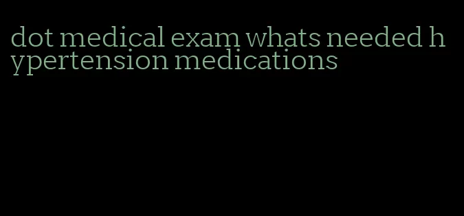 dot medical exam whats needed hypertension medications