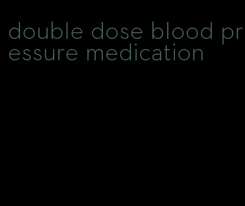 double dose blood pressure medication