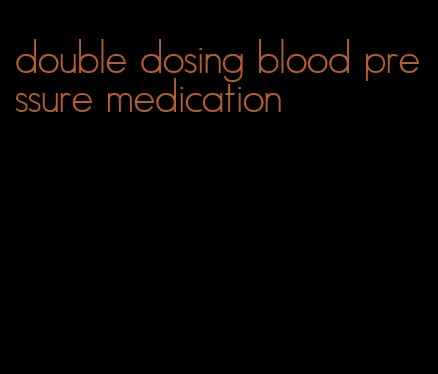 double dosing blood pressure medication