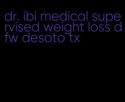 dr. ibi medical supervised weight loss dfw desoto tx
