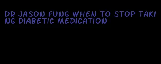 dr jason fung when to stop taking diabetic medication