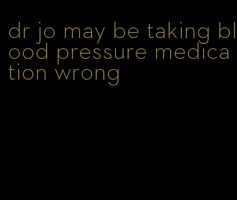dr jo may be taking blood pressure medication wrong