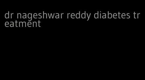 dr nageshwar reddy diabetes treatment