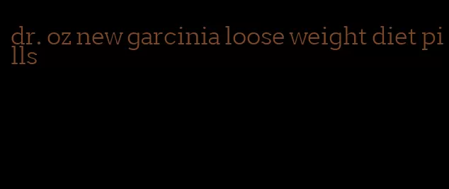 dr. oz new garcinia loose weight diet pills