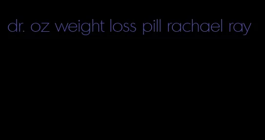 dr. oz weight loss pill rachael ray