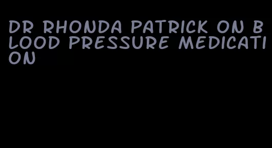 dr rhonda patrick on blood pressure medication