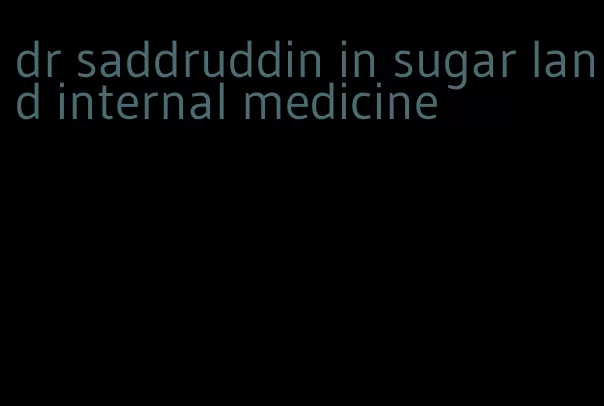 dr saddruddin in sugar land internal medicine