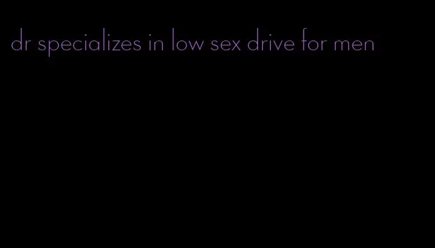 dr specializes in low sex drive for men