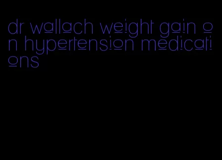 dr wallach weight gain on hypertension medications