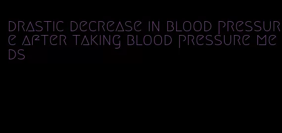drastic decrease in blood pressure after taking blood pressure meds