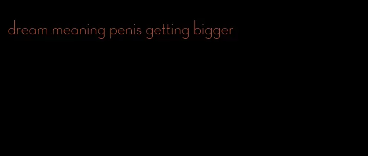 dream meaning penis getting bigger