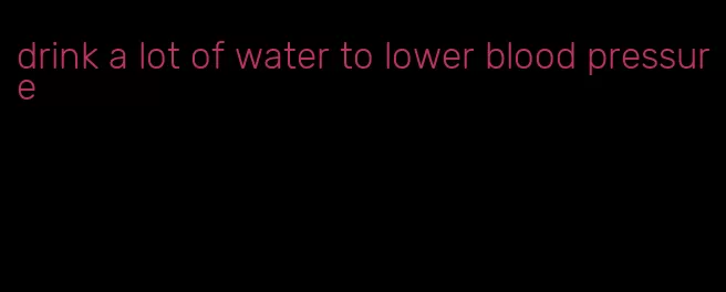 drink a lot of water to lower blood pressure