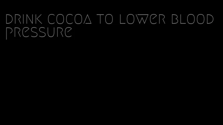 drink cocoa to lower blood pressure