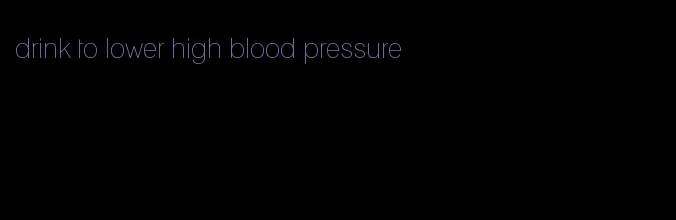 drink to lower high blood pressure