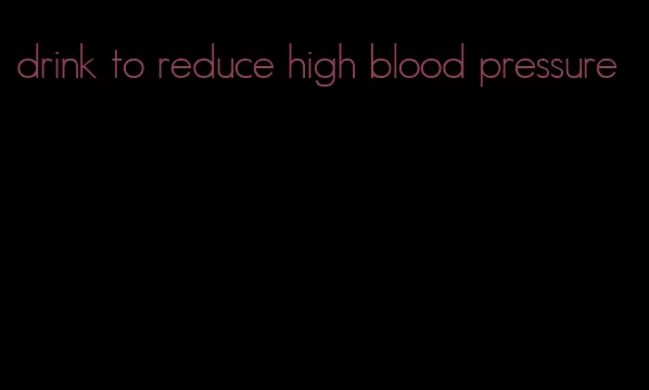drink to reduce high blood pressure