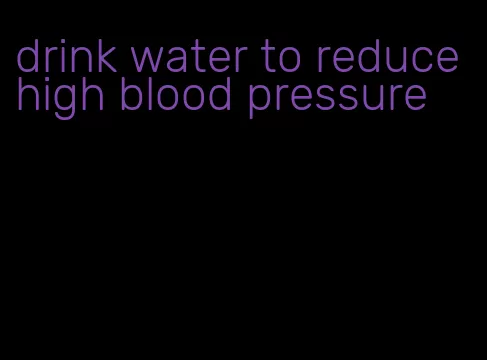 drink water to reduce high blood pressure