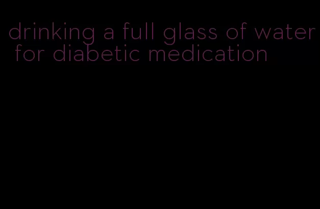 drinking a full glass of water for diabetic medication
