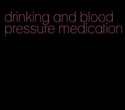 drinking and blood pressure medication