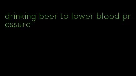 drinking beer to lower blood pressure