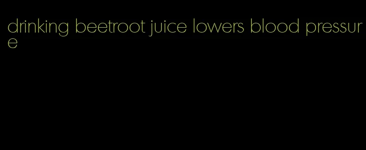 drinking beetroot juice lowers blood pressure