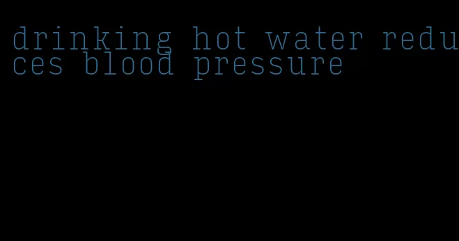 drinking hot water reduces blood pressure