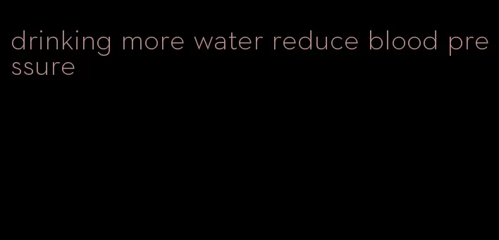 drinking more water reduce blood pressure