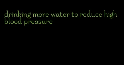 drinking more water to reduce high blood pressure