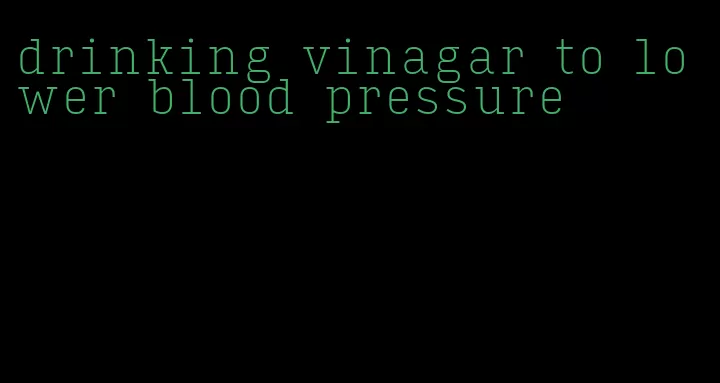 drinking vinagar to lower blood pressure