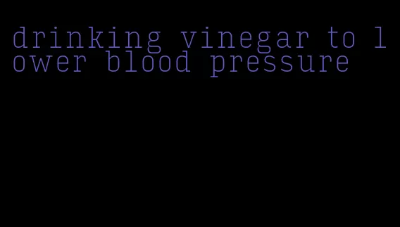 drinking vinegar to lower blood pressure