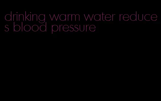 drinking warm water reduces blood pressure
