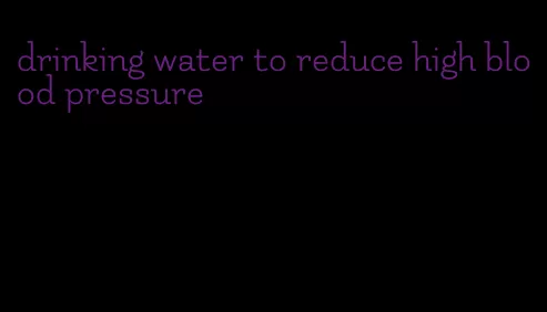drinking water to reduce high blood pressure