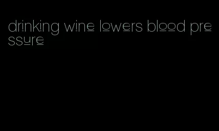 drinking wine lowers blood pressure