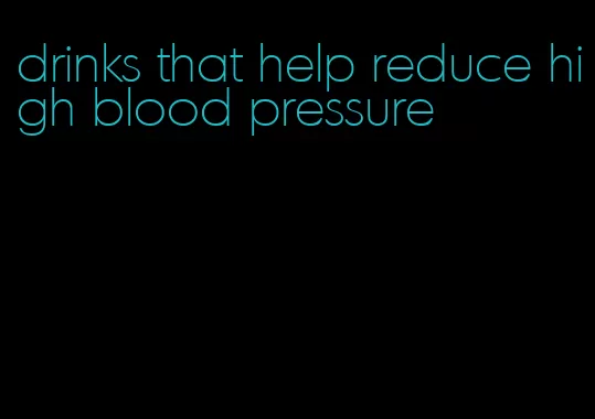 drinks that help reduce high blood pressure