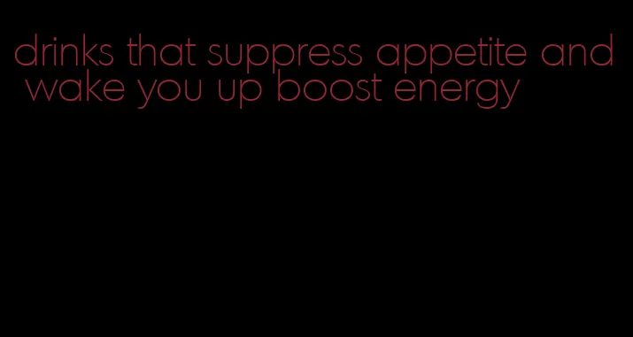 drinks that suppress appetite and wake you up boost energy