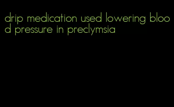 drip medication used lowering blood pressure in preclymsia