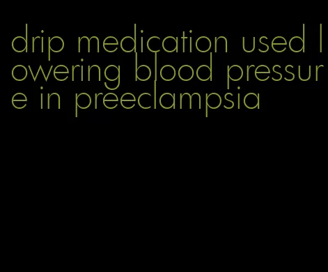 drip medication used lowering blood pressure in preeclampsia